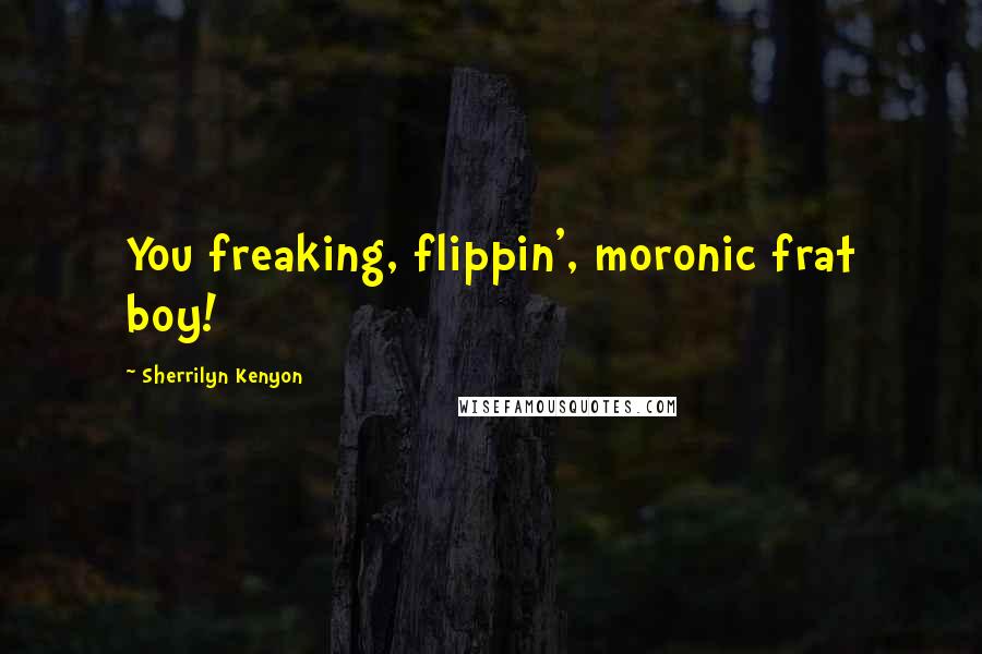 Sherrilyn Kenyon Quotes: You freaking, flippin', moronic frat boy!