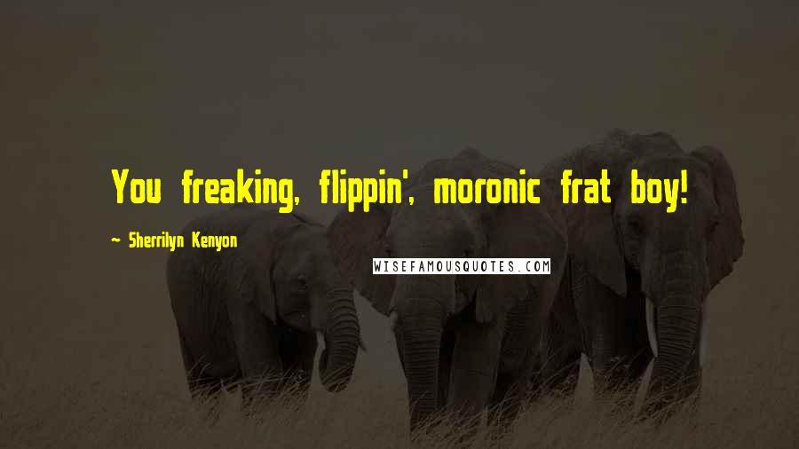 Sherrilyn Kenyon Quotes: You freaking, flippin', moronic frat boy!