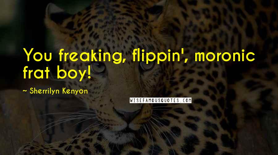Sherrilyn Kenyon Quotes: You freaking, flippin', moronic frat boy!