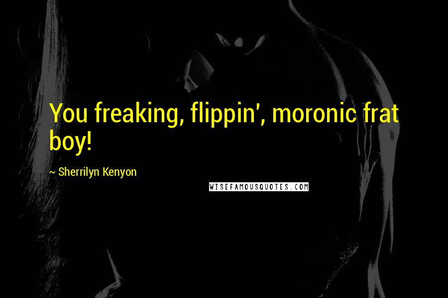 Sherrilyn Kenyon Quotes: You freaking, flippin', moronic frat boy!