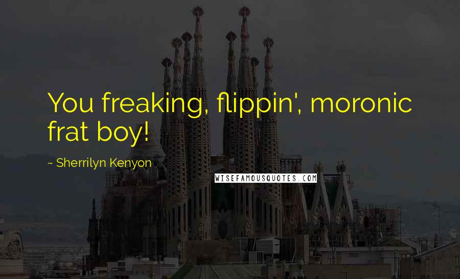 Sherrilyn Kenyon Quotes: You freaking, flippin', moronic frat boy!