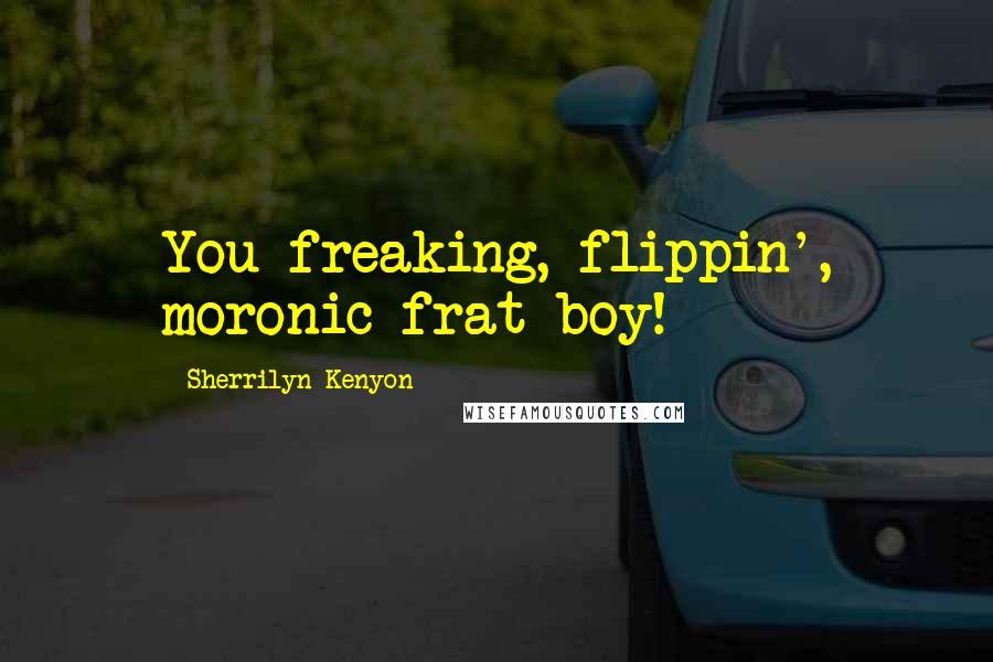 Sherrilyn Kenyon Quotes: You freaking, flippin', moronic frat boy!