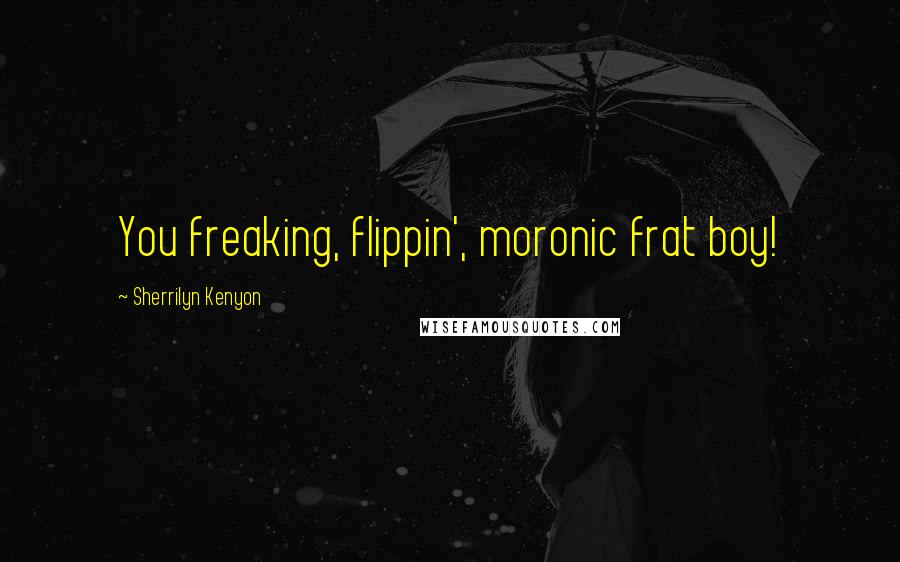 Sherrilyn Kenyon Quotes: You freaking, flippin', moronic frat boy!