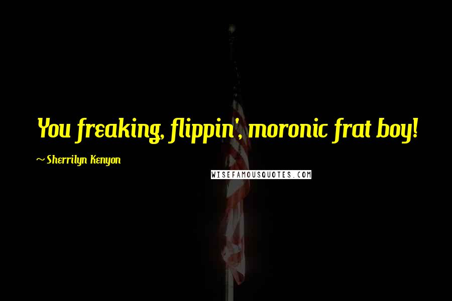 Sherrilyn Kenyon Quotes: You freaking, flippin', moronic frat boy!