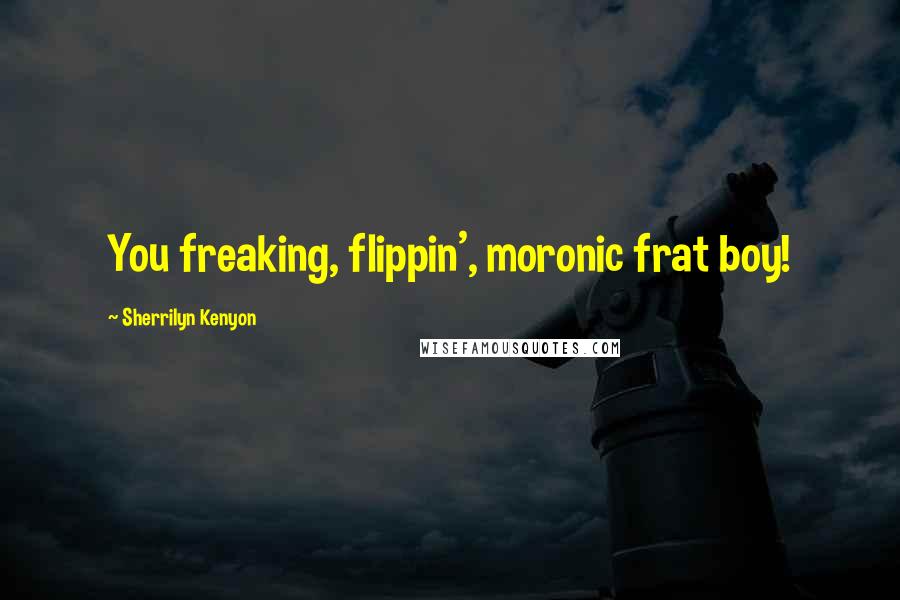 Sherrilyn Kenyon Quotes: You freaking, flippin', moronic frat boy!