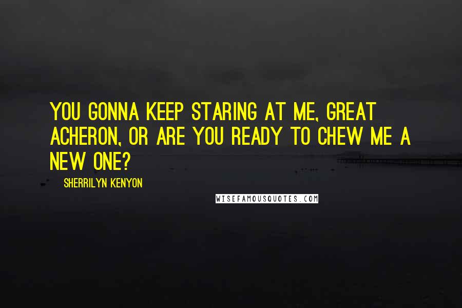 Sherrilyn Kenyon Quotes: You gonna keep staring at me, Great Acheron, or are you ready to chew me a new one?