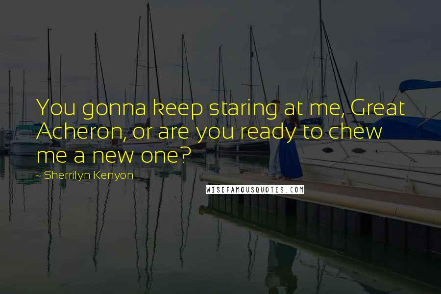 Sherrilyn Kenyon Quotes: You gonna keep staring at me, Great Acheron, or are you ready to chew me a new one?