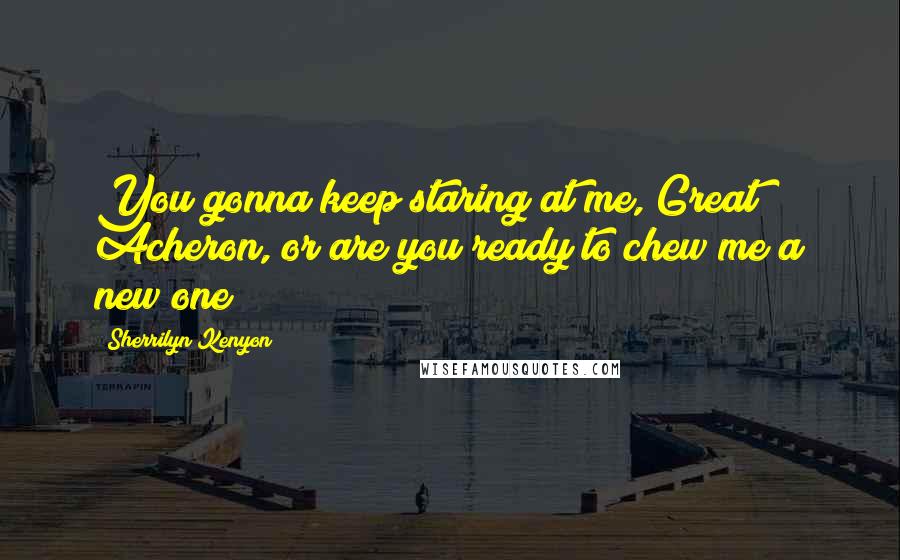 Sherrilyn Kenyon Quotes: You gonna keep staring at me, Great Acheron, or are you ready to chew me a new one?