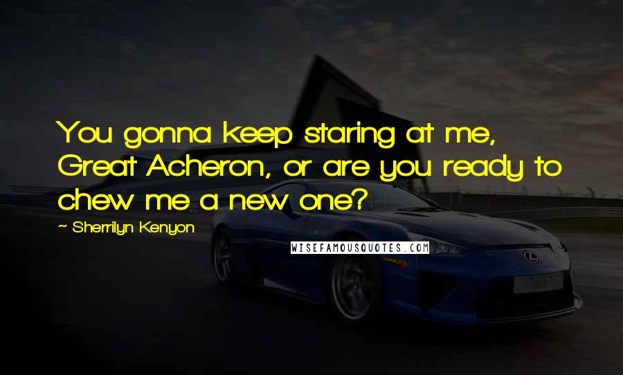 Sherrilyn Kenyon Quotes: You gonna keep staring at me, Great Acheron, or are you ready to chew me a new one?