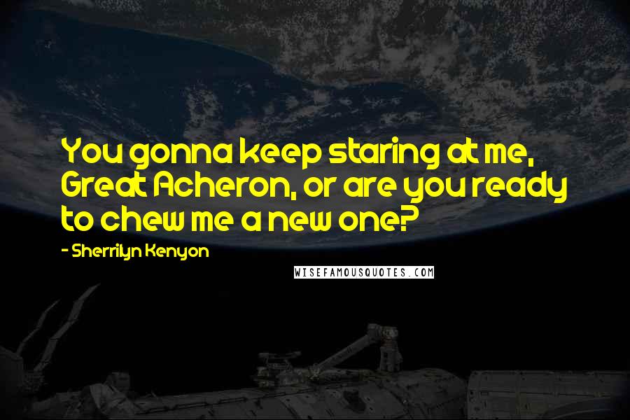 Sherrilyn Kenyon Quotes: You gonna keep staring at me, Great Acheron, or are you ready to chew me a new one?