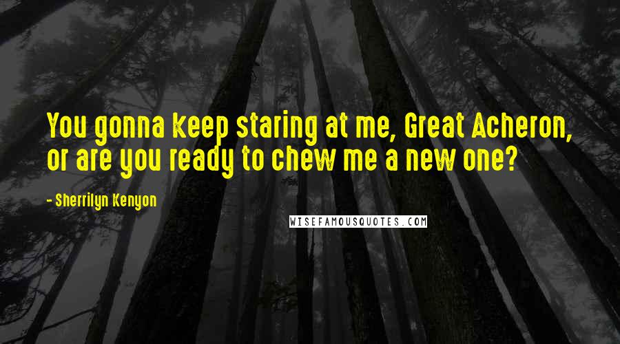 Sherrilyn Kenyon Quotes: You gonna keep staring at me, Great Acheron, or are you ready to chew me a new one?