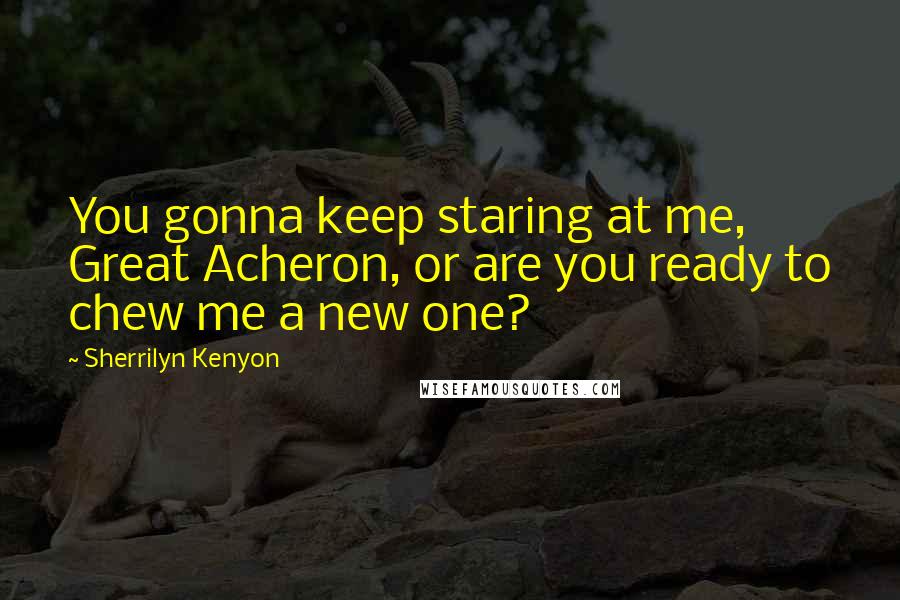 Sherrilyn Kenyon Quotes: You gonna keep staring at me, Great Acheron, or are you ready to chew me a new one?