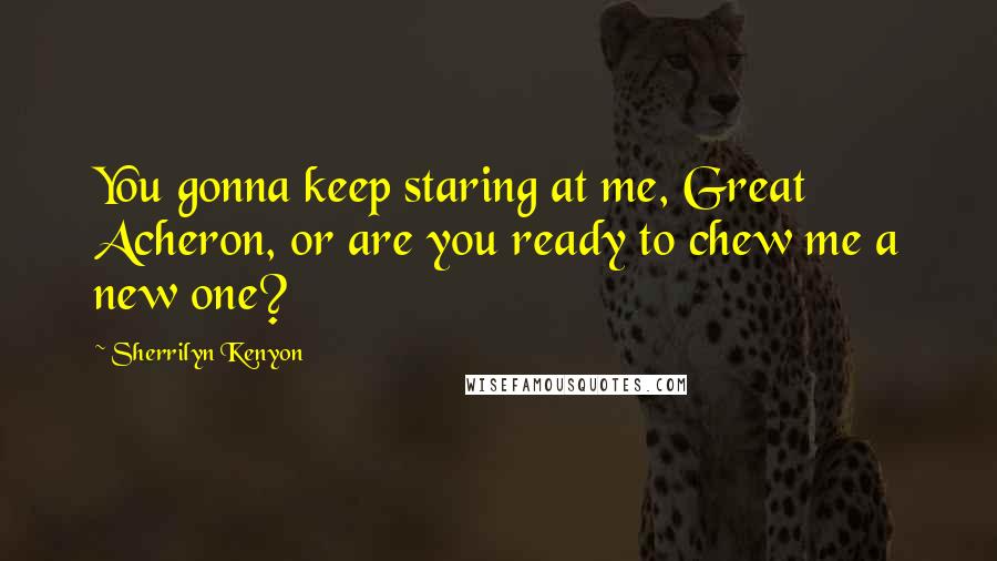 Sherrilyn Kenyon Quotes: You gonna keep staring at me, Great Acheron, or are you ready to chew me a new one?