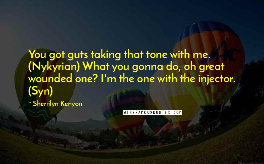 Sherrilyn Kenyon Quotes: You got guts taking that tone with me. (Nykyrian) What you gonna do, oh great wounded one? I'm the one with the injector. (Syn)