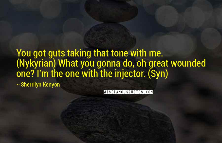 Sherrilyn Kenyon Quotes: You got guts taking that tone with me. (Nykyrian) What you gonna do, oh great wounded one? I'm the one with the injector. (Syn)