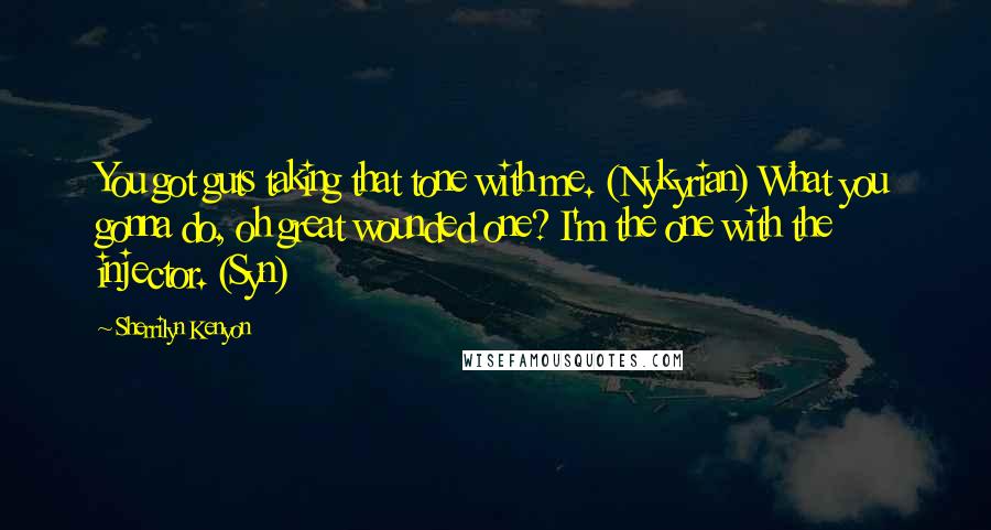 Sherrilyn Kenyon Quotes: You got guts taking that tone with me. (Nykyrian) What you gonna do, oh great wounded one? I'm the one with the injector. (Syn)