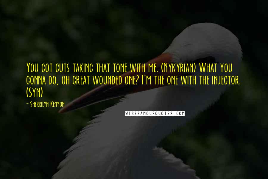 Sherrilyn Kenyon Quotes: You got guts taking that tone with me. (Nykyrian) What you gonna do, oh great wounded one? I'm the one with the injector. (Syn)