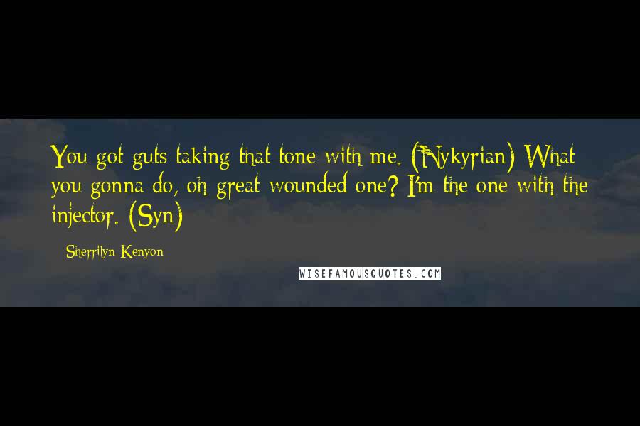 Sherrilyn Kenyon Quotes: You got guts taking that tone with me. (Nykyrian) What you gonna do, oh great wounded one? I'm the one with the injector. (Syn)