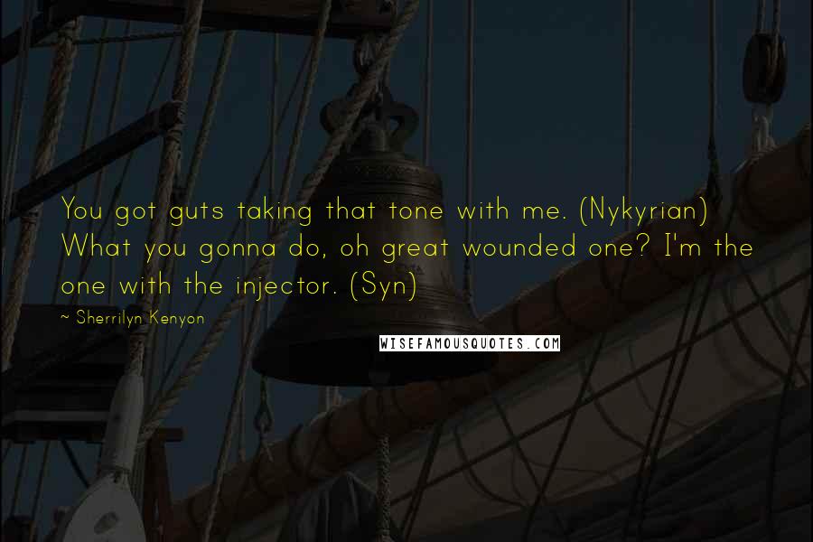 Sherrilyn Kenyon Quotes: You got guts taking that tone with me. (Nykyrian) What you gonna do, oh great wounded one? I'm the one with the injector. (Syn)