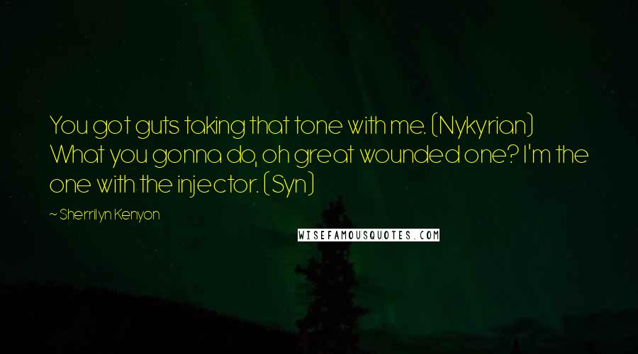 Sherrilyn Kenyon Quotes: You got guts taking that tone with me. (Nykyrian) What you gonna do, oh great wounded one? I'm the one with the injector. (Syn)