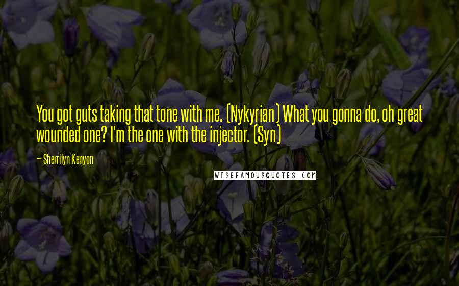 Sherrilyn Kenyon Quotes: You got guts taking that tone with me. (Nykyrian) What you gonna do, oh great wounded one? I'm the one with the injector. (Syn)