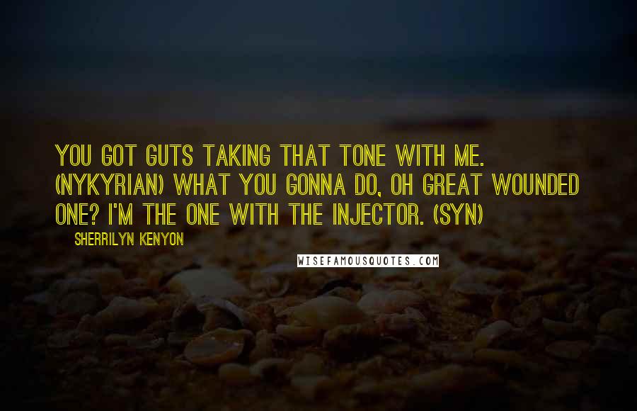 Sherrilyn Kenyon Quotes: You got guts taking that tone with me. (Nykyrian) What you gonna do, oh great wounded one? I'm the one with the injector. (Syn)