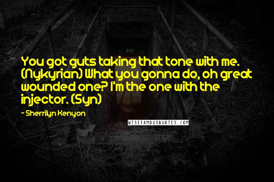 Sherrilyn Kenyon Quotes: You got guts taking that tone with me. (Nykyrian) What you gonna do, oh great wounded one? I'm the one with the injector. (Syn)