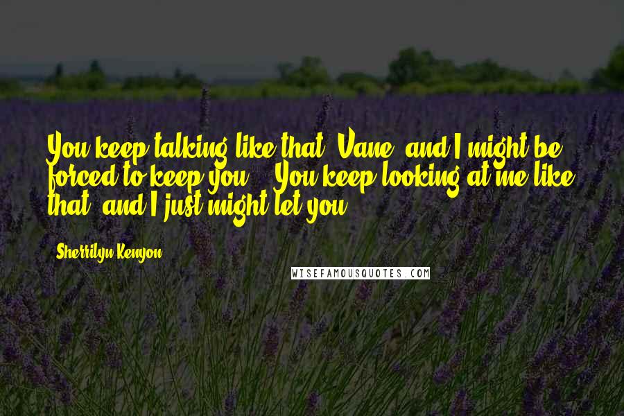 Sherrilyn Kenyon Quotes: You keep talking like that, Vane, and I might be forced to keep you." "You keep looking at me like that, and I just might let you.
