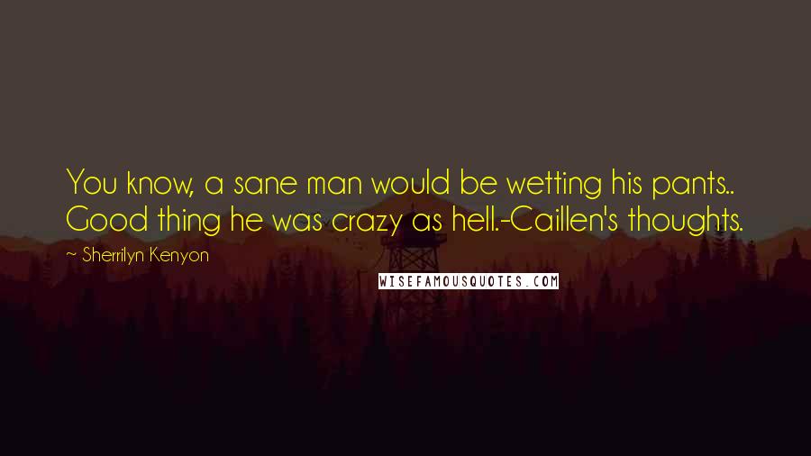 Sherrilyn Kenyon Quotes: You know, a sane man would be wetting his pants.. Good thing he was crazy as hell.-Caillen's thoughts.