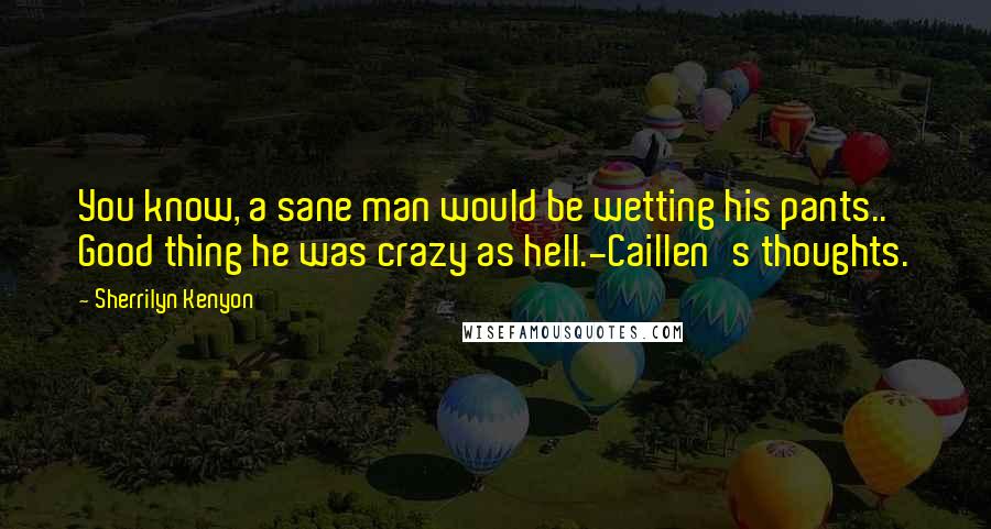 Sherrilyn Kenyon Quotes: You know, a sane man would be wetting his pants.. Good thing he was crazy as hell.-Caillen's thoughts.