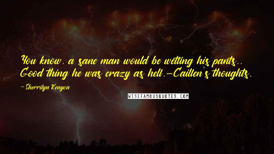Sherrilyn Kenyon Quotes: You know, a sane man would be wetting his pants.. Good thing he was crazy as hell.-Caillen's thoughts.