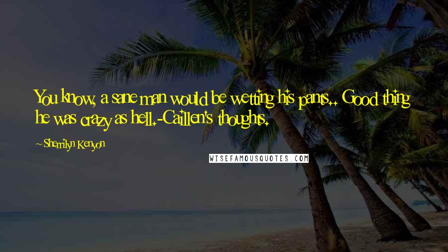 Sherrilyn Kenyon Quotes: You know, a sane man would be wetting his pants.. Good thing he was crazy as hell.-Caillen's thoughts.