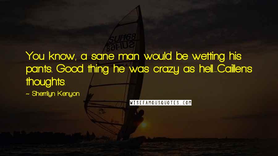 Sherrilyn Kenyon Quotes: You know, a sane man would be wetting his pants.. Good thing he was crazy as hell.-Caillen's thoughts.