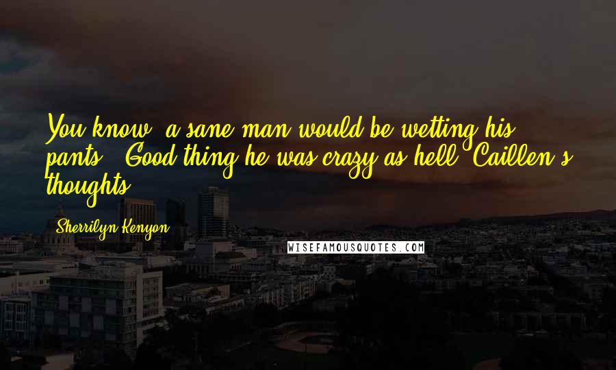 Sherrilyn Kenyon Quotes: You know, a sane man would be wetting his pants.. Good thing he was crazy as hell.-Caillen's thoughts.