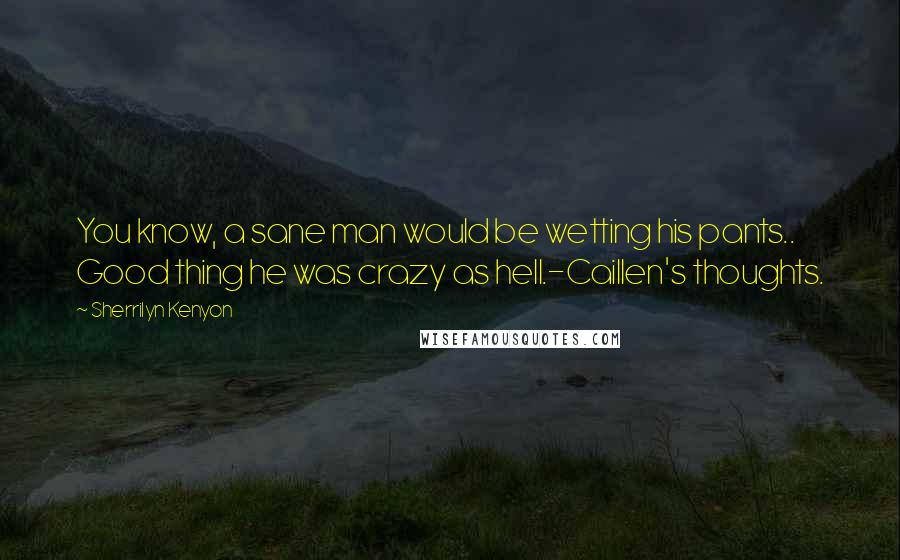Sherrilyn Kenyon Quotes: You know, a sane man would be wetting his pants.. Good thing he was crazy as hell.-Caillen's thoughts.