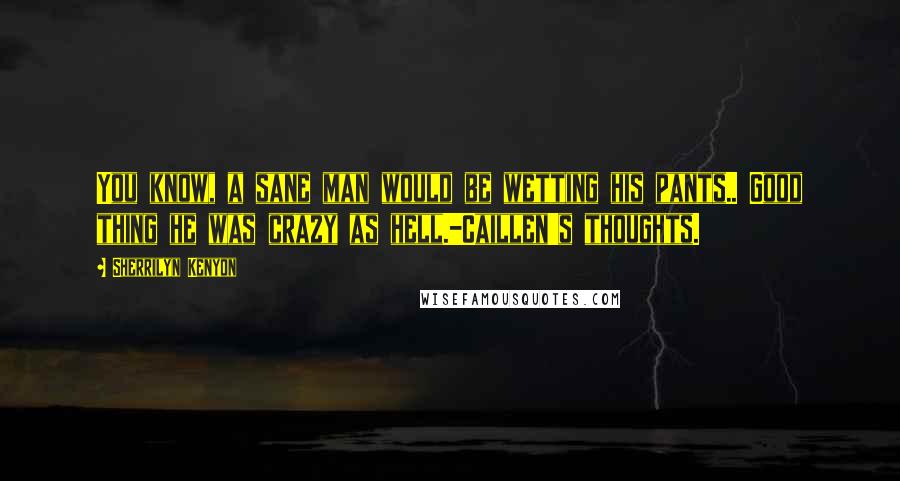 Sherrilyn Kenyon Quotes: You know, a sane man would be wetting his pants.. Good thing he was crazy as hell.-Caillen's thoughts.
