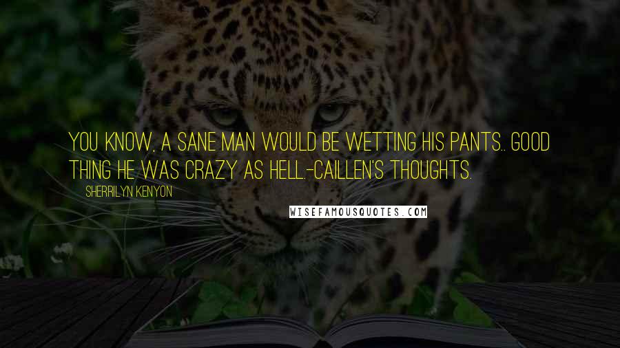 Sherrilyn Kenyon Quotes: You know, a sane man would be wetting his pants.. Good thing he was crazy as hell.-Caillen's thoughts.
