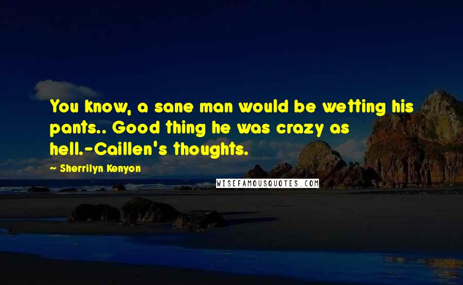 Sherrilyn Kenyon Quotes: You know, a sane man would be wetting his pants.. Good thing he was crazy as hell.-Caillen's thoughts.