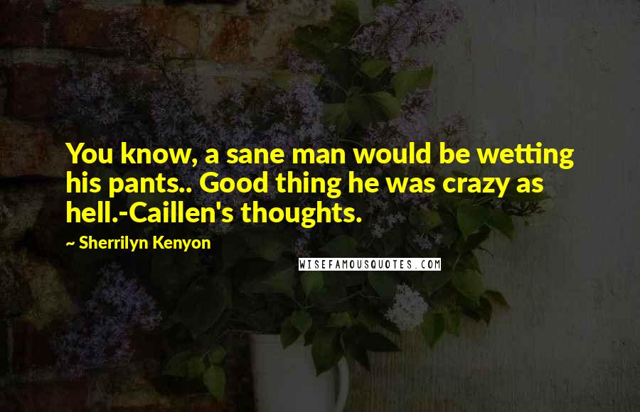 Sherrilyn Kenyon Quotes: You know, a sane man would be wetting his pants.. Good thing he was crazy as hell.-Caillen's thoughts.
