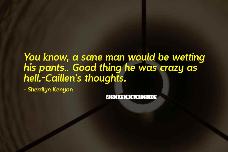 Sherrilyn Kenyon Quotes: You know, a sane man would be wetting his pants.. Good thing he was crazy as hell.-Caillen's thoughts.
