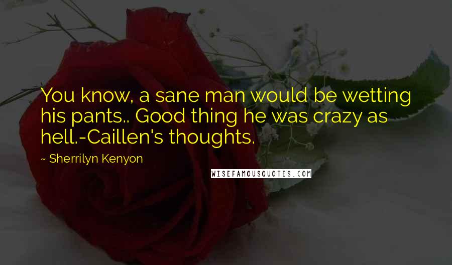 Sherrilyn Kenyon Quotes: You know, a sane man would be wetting his pants.. Good thing he was crazy as hell.-Caillen's thoughts.