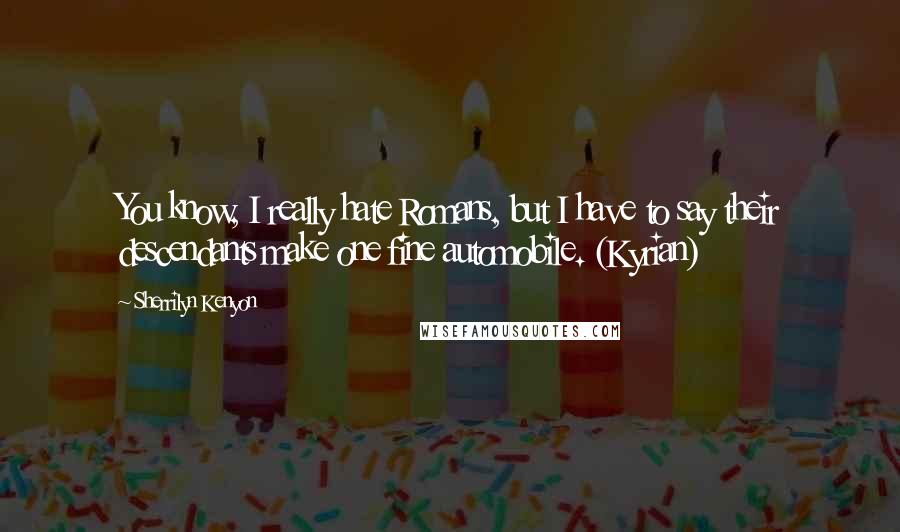 Sherrilyn Kenyon Quotes: You know, I really hate Romans, but I have to say their descendants make one fine automobile. (Kyrian)