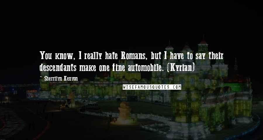 Sherrilyn Kenyon Quotes: You know, I really hate Romans, but I have to say their descendants make one fine automobile. (Kyrian)