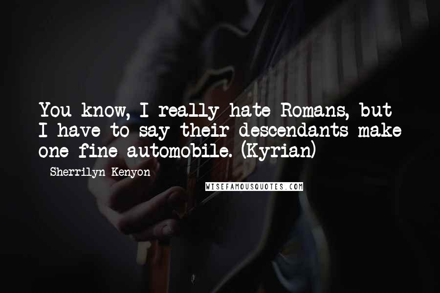 Sherrilyn Kenyon Quotes: You know, I really hate Romans, but I have to say their descendants make one fine automobile. (Kyrian)