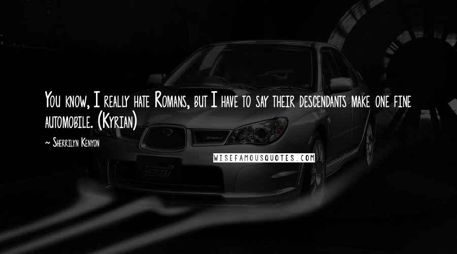 Sherrilyn Kenyon Quotes: You know, I really hate Romans, but I have to say their descendants make one fine automobile. (Kyrian)