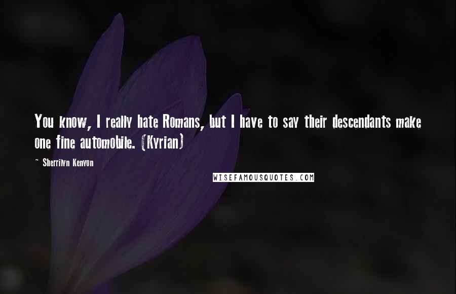 Sherrilyn Kenyon Quotes: You know, I really hate Romans, but I have to say their descendants make one fine automobile. (Kyrian)