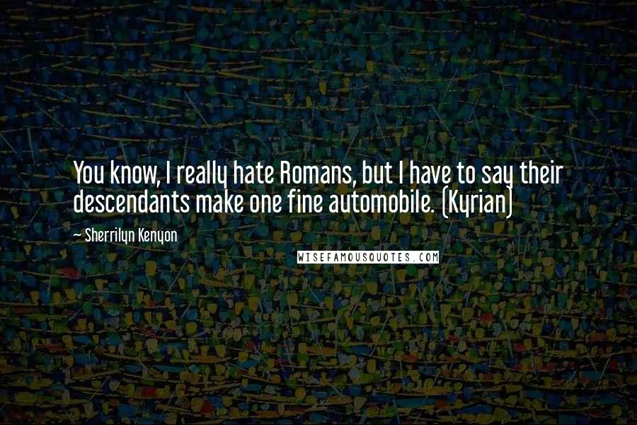 Sherrilyn Kenyon Quotes: You know, I really hate Romans, but I have to say their descendants make one fine automobile. (Kyrian)