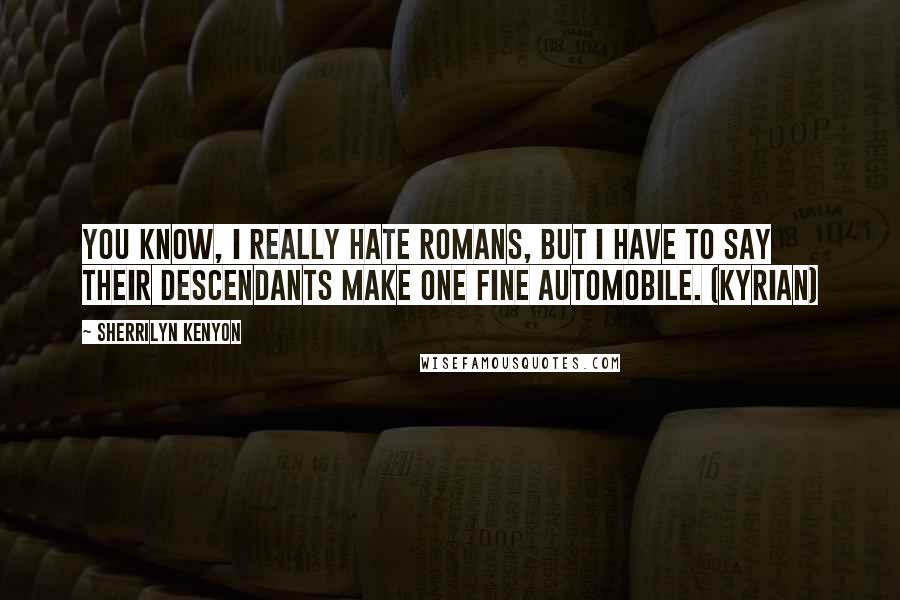Sherrilyn Kenyon Quotes: You know, I really hate Romans, but I have to say their descendants make one fine automobile. (Kyrian)