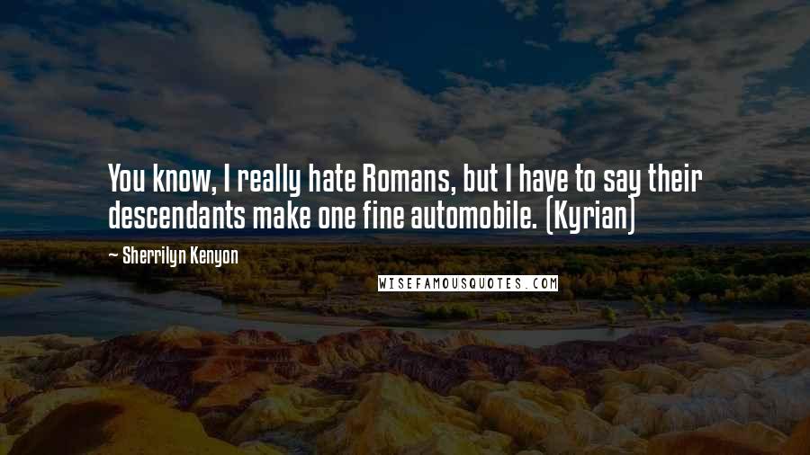 Sherrilyn Kenyon Quotes: You know, I really hate Romans, but I have to say their descendants make one fine automobile. (Kyrian)
