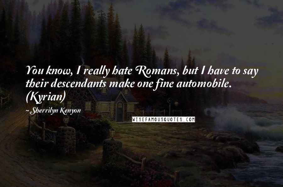 Sherrilyn Kenyon Quotes: You know, I really hate Romans, but I have to say their descendants make one fine automobile. (Kyrian)